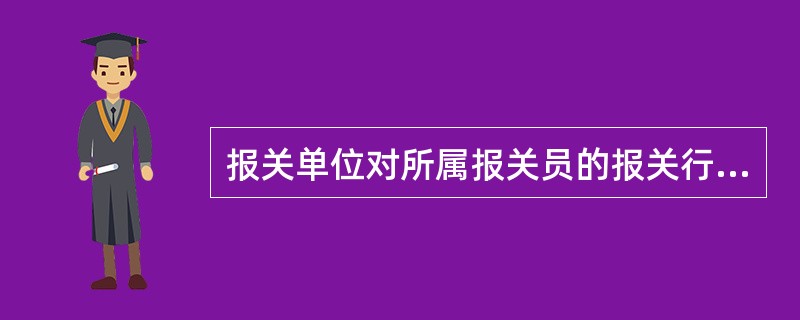 报关单位对所属报关员的报关行为应承担相应的法律责任。()