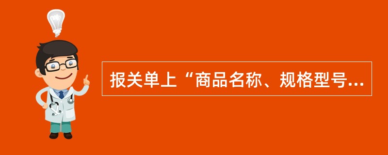 报关单上“商品名称、规格型号”栏的填写内容应包括中文商品名称、规格型号，商品的英文名称和品牌，这几者缺一不可。()