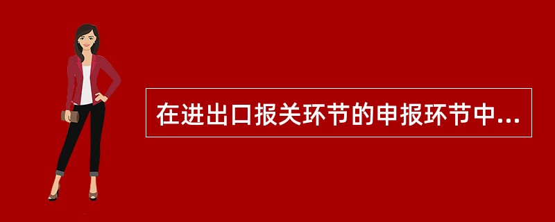 在进出口报关环节的申报环节中，申报单证的主要单证指的是()。