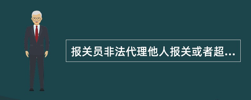 报关员非法代理他人报关或者超过本企业的报关业务范围报关，尚未构成走私、偷逃税行为的，海关责令其改正，处2000元以下罚款，暂停其6个月以内报关执业，情节严重的，取消其报关从业资格。()