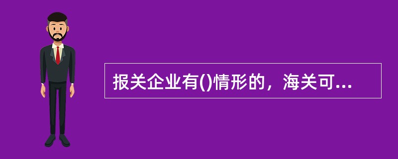 报关企业有()情形的，海关可以暂停其6个月以内从事报关业务。