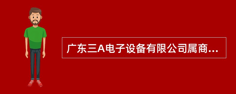 广东三A电子设备有限公司属商务主管部门及海关批准的适用电子账册管理的加工贸易联网监管企业，主要产品为电脑显示器，其生产用电子元器件部分从境外购进，另有部分从境内采购，其生产的电脑显示器一直供应境外某电