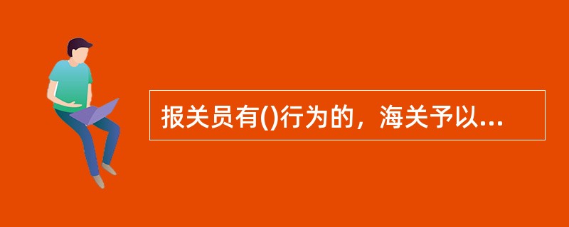 报关员有()行为的，海关予以警告，并处以人民币2000元以下罚款。