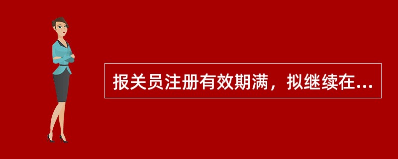 报关员注册有效期满，拟继续在原单位从事报关工作的，应当在注册有效期届满30日前向海关申请()。