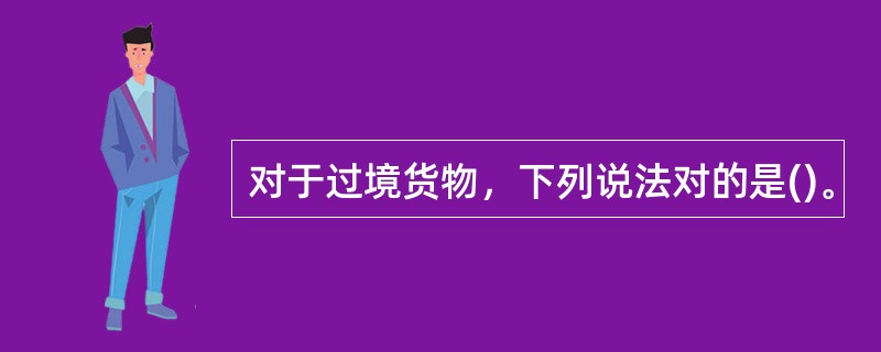 对于过境货物，下列说法对的是()。