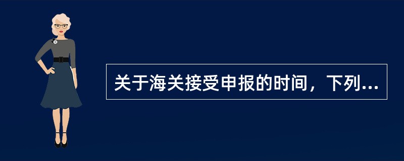 关于海关接受申报的时间，下列表述正确的是()。