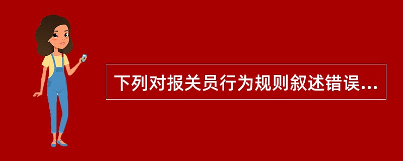 下列对报关员行为规则叙述错误的是()。