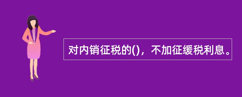 对内销征税的()，不加征缓税利息。