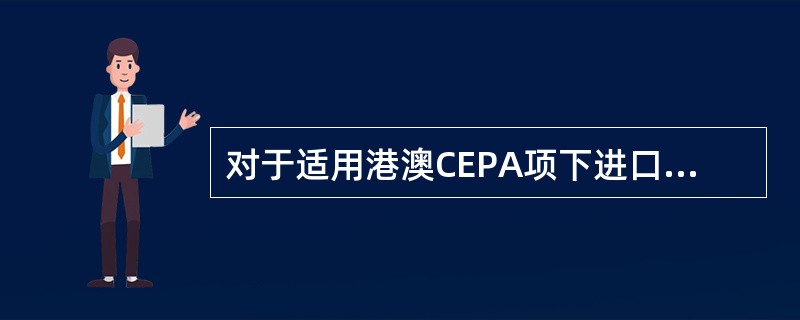 对于适用港澳CEPA项下进口的货物，纳税义务人应当主动向申报海关申明该货物适用最惠国税率，并提交符合CEPA项下规定的有效原产地证书作为报关的随附单证。()