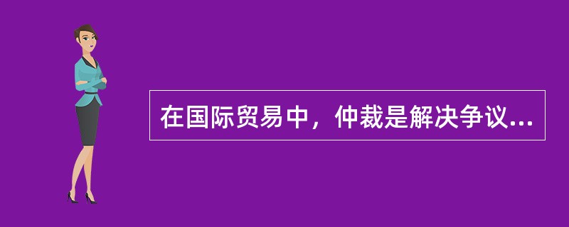 在国际贸易中，仲裁是解决争议的一种重要方式，都是在争议发生之后就订立的。()。