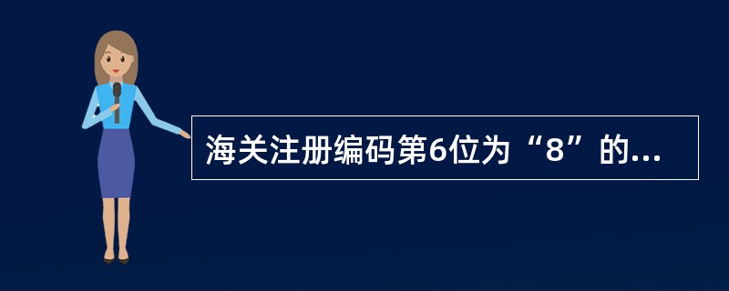 海关注册编码第6位为“8”的含义是()。