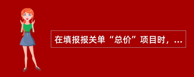 在填报报关单“总价”项目时，下列叙述正确的有()。