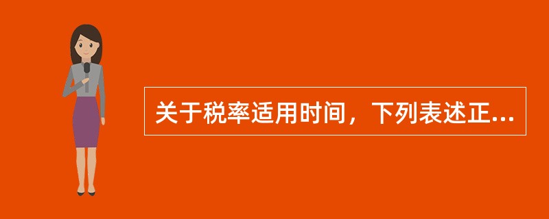 关于税率适用时间，下列表述正确的是()。