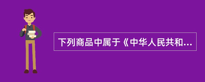 下列商品中属于《中华人民共和国进出口税则》第一类的有()。