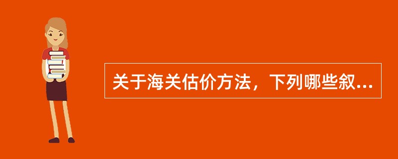 关于海关估价方法，下列哪些叙述是错误的()