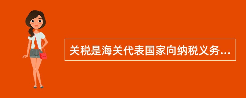 关税是海关代表国家向纳税义务人征收的一种流转税，其征收主体是国家，课税对象是纳税义务人。()
