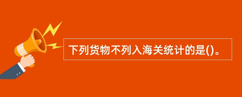 下列货物不列入海关统计的是()。