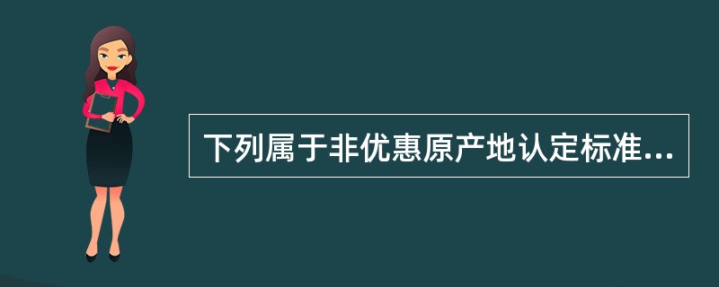 下列属于非优惠原产地认定标准中的“实质性改变标准”的有()。