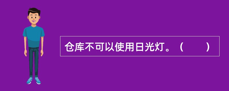 仓库不可以使用日光灯。（　　）