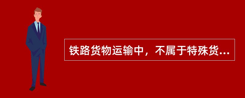 铁路货物运输中，不属于特殊货物的是（　　）。