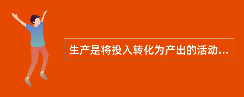 生产是将投入转化为产出的活动，或是将生产要素进行组合以制造产品的活动。（　　）