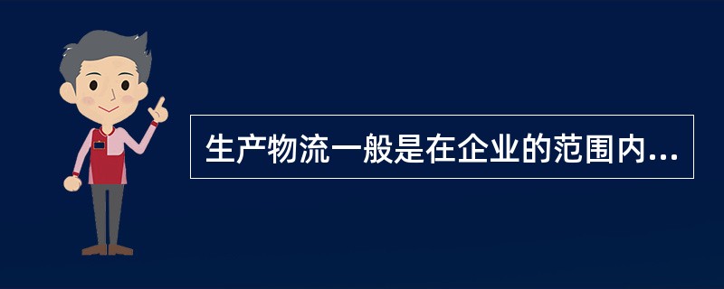 生产物流一般是在企业的范围内完成，（　　），其主要目的是保障企业的生产活动顺利开展。