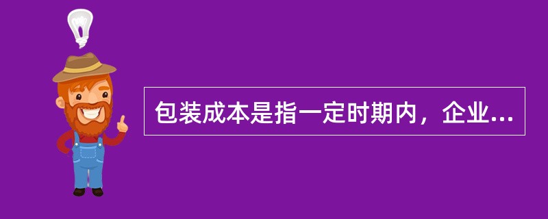 包装成本是指一定时期内，企业为完成货物包装业务而发生的全部费用，包括包装业务人员费用，包装材料消耗，包装设施折旧费、维修保养费，包装技术设计、实施费用以及包装标记的设计、印刷等辅助费用。（　　）