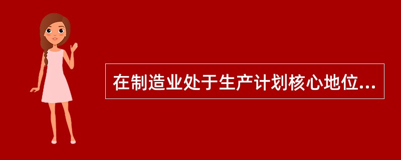 在制造业处于生产计划核心地位的是（　　）。