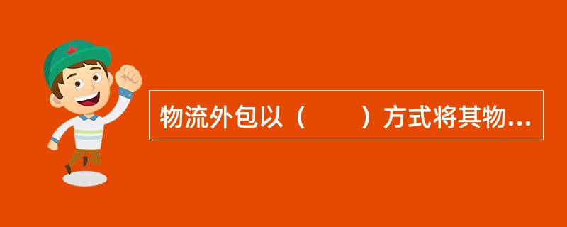 物流外包以（　　）方式将其物流业务部分或完全委托与专业的物流公司运作。