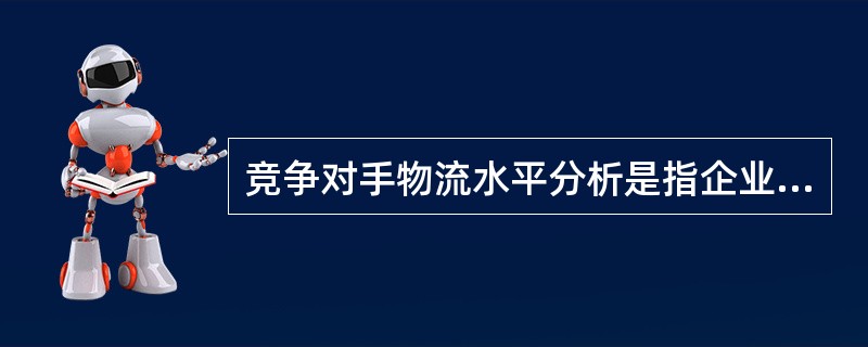 竞争对手物流水平分析是指企业要根据调查来的数据，对企业物流服务水平进行分析，确定哪些服务项目是客户满意的，哪些是客户不满意的。（　　）