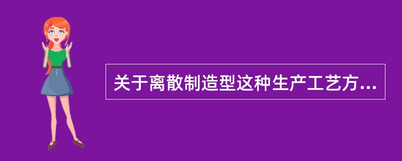 关于离散制造型这种生产工艺方式，其说法正确的是（　　）。