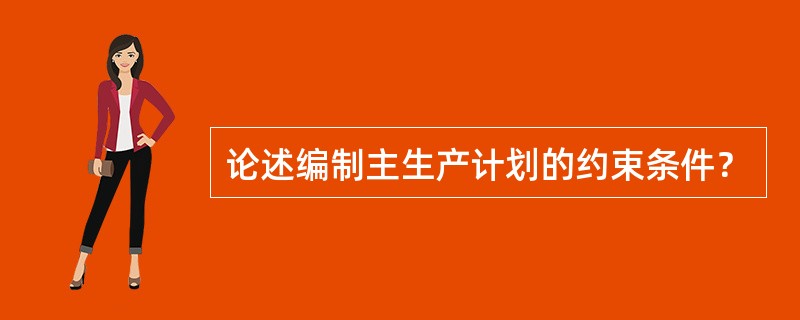 论述编制主生产计划的约束条件？