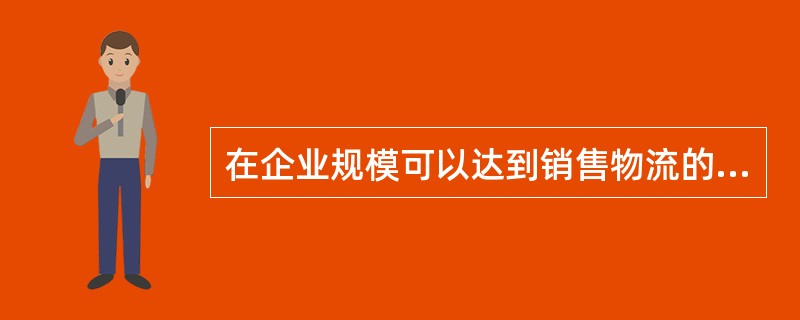 在企业规模可以达到销售物流的规模效益的前提下，自己组织销售物流的办法是可行的，也是最好的。（　　）