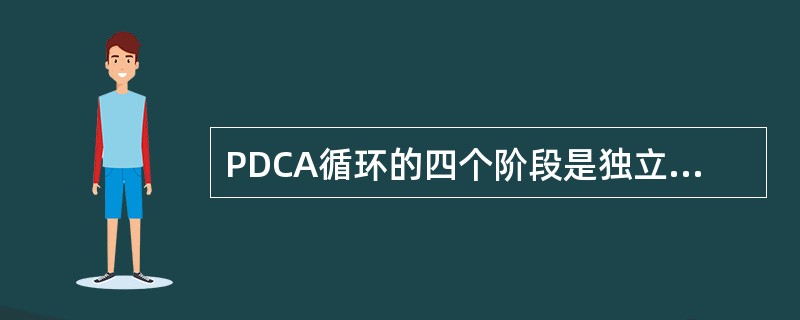 PDCA循环的四个阶段是独立的，各个阶段之间是截然分开的。（　　）