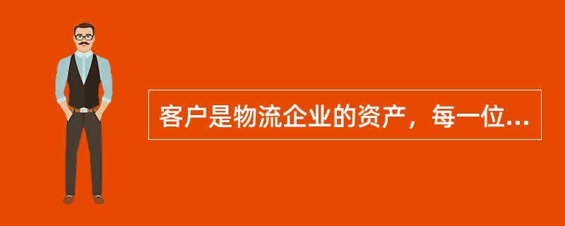 客户是物流企业的资产，每一位客户都是企业的重要资产，在资源约束条件下，每<br />一位客户都会因为满意的服务而推荐潜在客户。（　　）