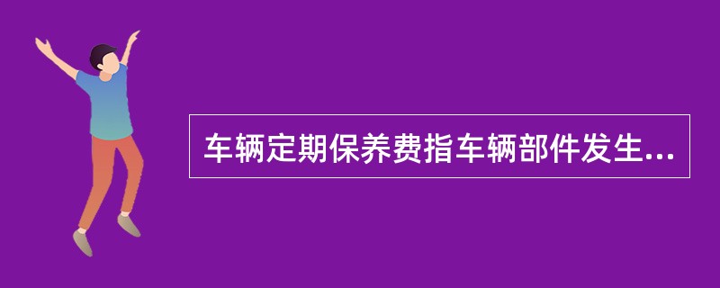 车辆定期保养费指车辆部件发生损坏、更换而产生的修理费用。（　　）