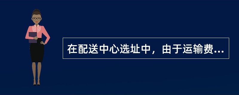 在配送中心选址中，由于运输费和配送费会随着业务量和运送距离的变化而变动，所以必须对每一公里的费用进行分析，费用包括变动费用和固定费用。（　　）