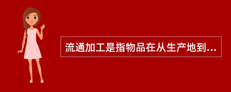 流通加工是指物品在从生产地到使用地的过程中，根据需要施加包装、分割、计量、分拣、刷标签、贴标签、组装等简单作业的总称。（　　）