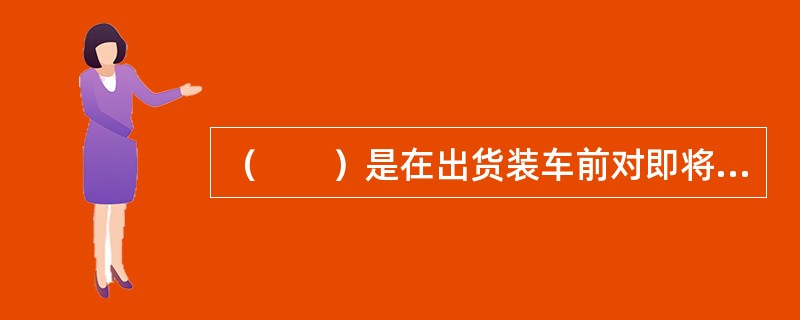 （　　）是在出货装车前对即将出货货品的数量、质量、客户进行的最后防线。