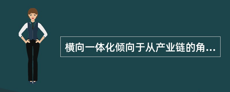 横向一体化倾向于从产业链的角度出发，不同企业之间通过一体化达到服务目的。（　　）