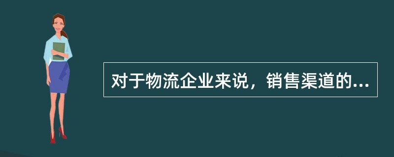 对于物流企业来说，销售渠道的建立，让客户更容易获得企业的服务的是（　　）。