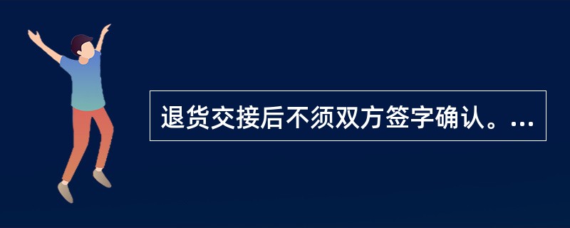 退货交接后不须双方签字确认。（　　）