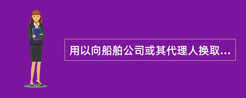 用以向船舶公司或其代理人换取正本提单的单证是（　　）。