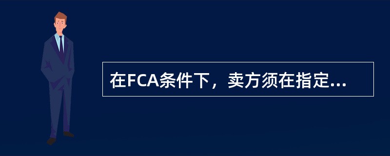 在FCA条件下，卖方须在指定地点将办完出口报关手续的货物交给买方指定的承运人照管。（　　）