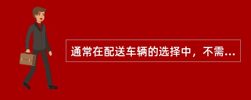 通常在配送车辆的选择中，不需要考虑的因素是（　　）。