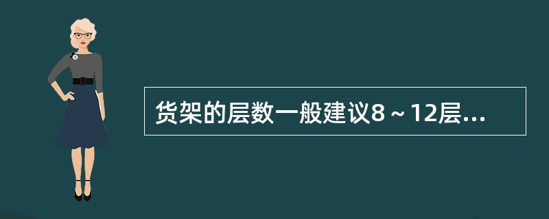 货架的层数一般建议8～12层，因为层数太低难以体现出货架充分利用空间提升存储容量的优势，而层数太多会导致叉车取货的困难，货物坠落的风险也会加大。 （　　）