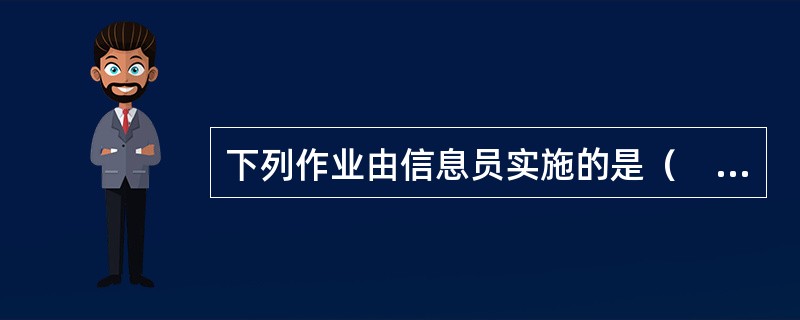 下列作业由信息员实施的是（　　）。
