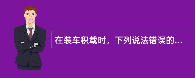 在装车积载时，下列说法错误的是（　　）。