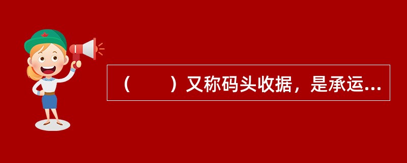 （　　）又称码头收据，是承运人委托集装箱装卸作业区、集装箱堆场、集装箱货运站或内陆站在收到整箱货或拼箱货后签发的收据。