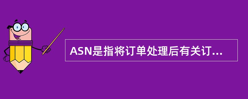 ASN是指将订单处理后有关订单满足、送货时间、预计到达时间、送货车辆信息等通过电子方式通知到客户的一种方式。（　　）